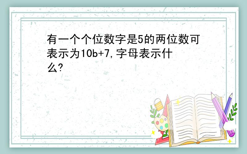 有一个个位数字是5的两位数可表示为10b+7,字母表示什么?