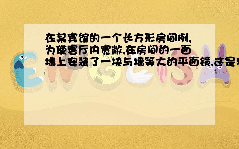 在某宾馆的一个长方形房间例,为使客厅内宽敞,在房间的一面墙上安装了一块与墙等大的平面镜,这是利用了———原理达到这一目的