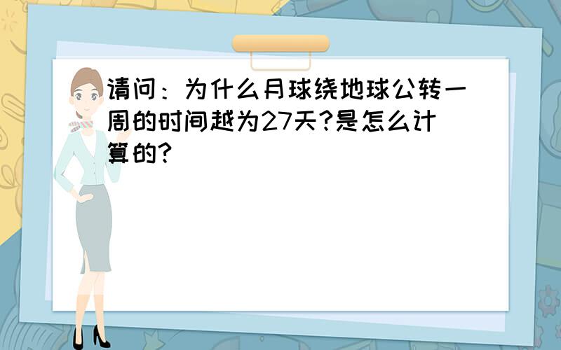 请问：为什么月球绕地球公转一周的时间越为27天?是怎么计算的?