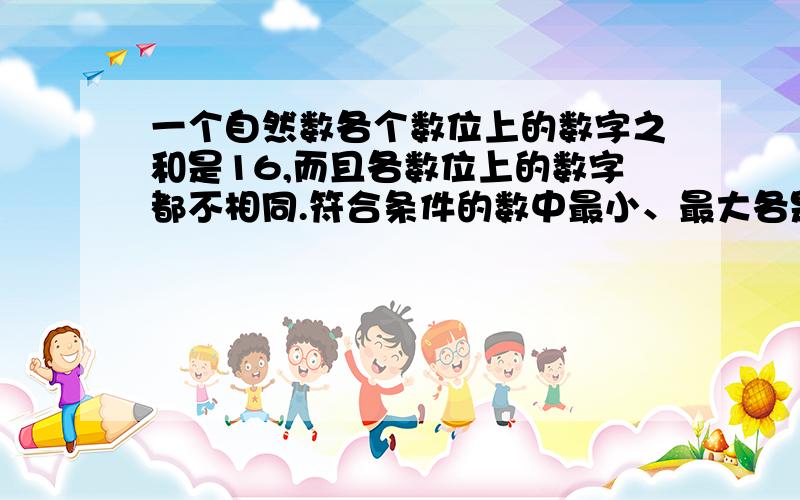 一个自然数各个数位上的数字之和是16,而且各数位上的数字都不相同.符合条件的数中最小、最大各是多少?