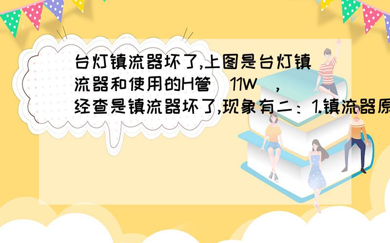 台灯镇流器坏了,上图是台灯镇流器和使用的H管（11W）,经查是镇流器坏了,现象有二：1.镇流器原本不响,现在接上电源且插