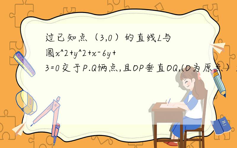 过已知点（3,0）的直线L与圆x^2+y^2+x-6y+3=0交于P.Q俩点,且OP垂直OQ,(O为原点）求L的方程