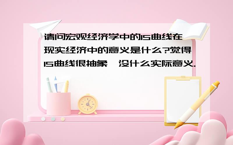 请问宏观经济学中的IS曲线在现实经济中的意义是什么?觉得IS曲线很抽象,没什么实际意义.