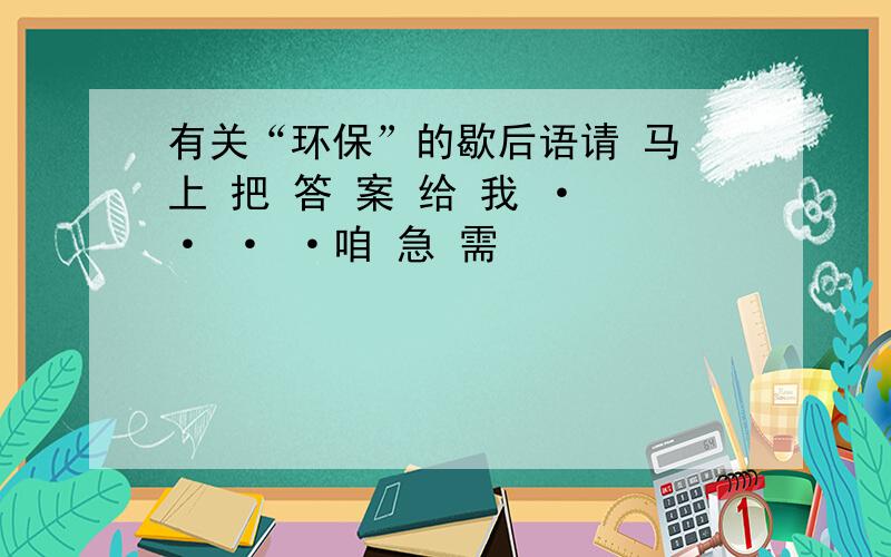 有关“环保”的歇后语请 马 上 把 答 案 给 我 · · · ·咱 急 需