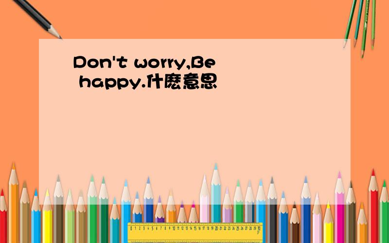 Don't worry,Be happy.什麽意思