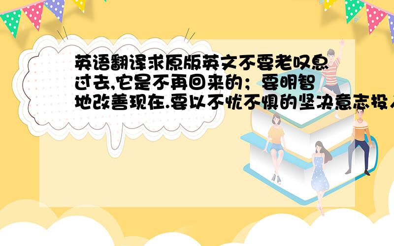 英语翻译求原版英文不要老叹息过去,它是不再回来的；要明智地改善现在.要以不忧不惧的坚决意志投入扑朔迷离的未来.--朗费罗