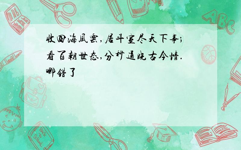 收四海风云,居斗室尽天下事；看百朝世态,分秒通晓古今情.哪错了