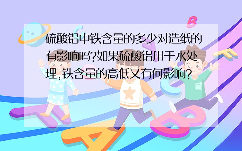 硫酸铝中铁含量的多少对造纸的有影响吗?如果硫酸铝用于水处理,铁含量的高低又有何影响?