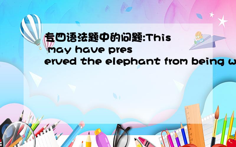 专四语法题中的问题:This may have preserved the elephant from being wi