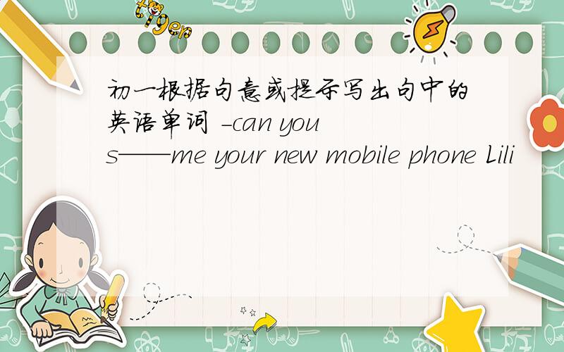 初一根据句意或提示写出句中的英语单词 -can you s——me your new mobile phone Lili