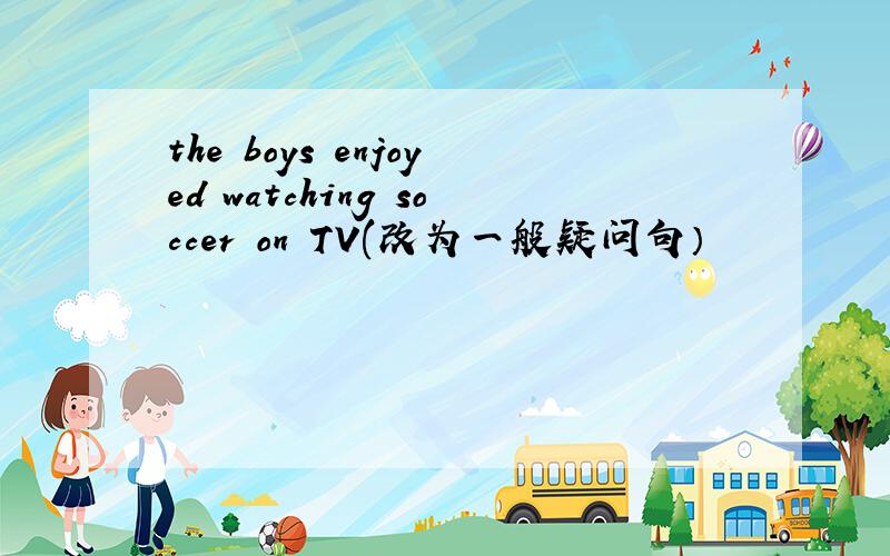 the boys enjoyed watching soccer on TV(改为一般疑问句）