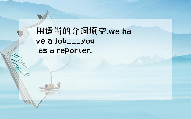 用适当的介词填空.we have a job___you as a reporter.