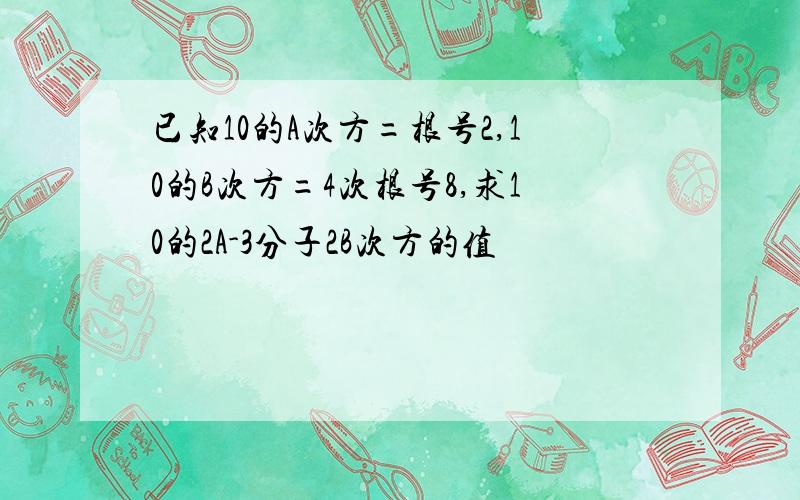 已知10的A次方=根号2,10的B次方=4次根号8,求10的2A-3分子2B次方的值