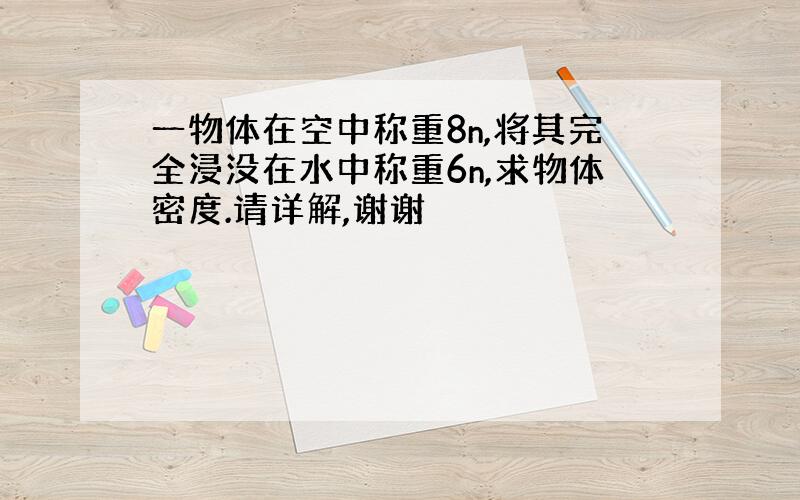 一物体在空中称重8n,将其完全浸没在水中称重6n,求物体密度.请详解,谢谢