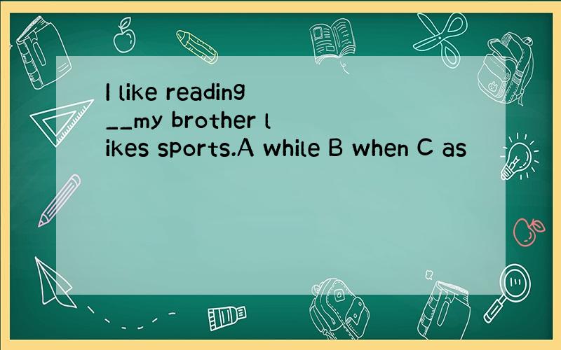 I like reading__my brother likes sports.A while B when C as