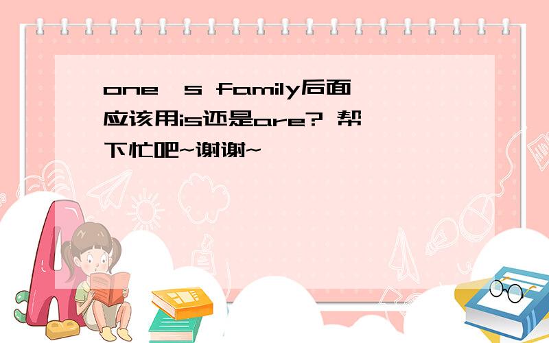 one's family后面应该用is还是are? 帮一下忙吧~谢谢~