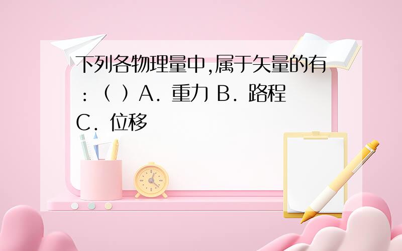 下列各物理量中,属于矢量的有：（ ）A．重力 B．路程 C．位移