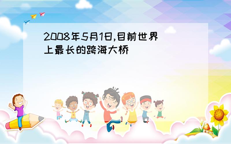 2008年5月1日,目前世界上最长的跨海大桥