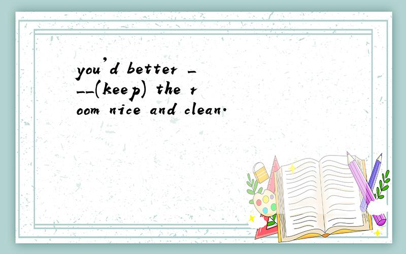 you'd better ___(keep) the room nice and clean.