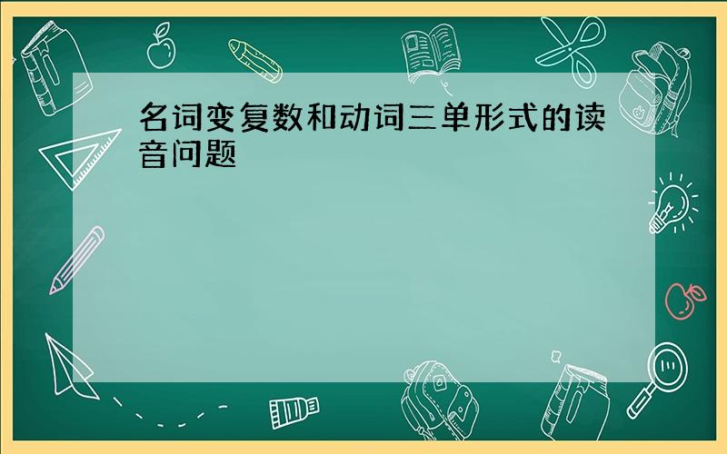 名词变复数和动词三单形式的读音问题