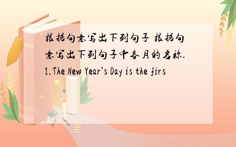 根据句意写出下列句子 根据句意写出下列句子中各月的名称.1.The New Year's Day is the firs