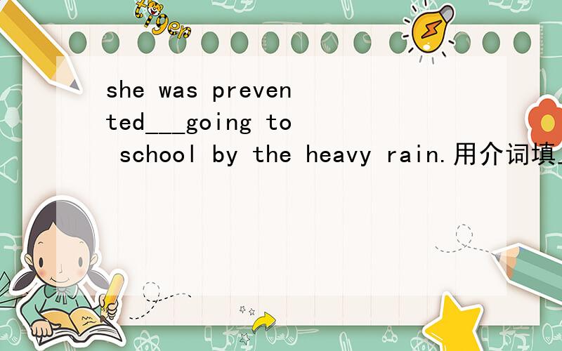 she was prevented___going to school by the heavy rain.用介词填且为