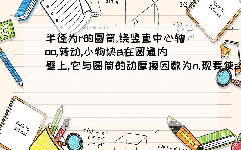 半径为r的圆筒,绕竖直中心轴oo,转动,小物块a在圆通内壁上,它与圆筒的动摩擦因数为n,现要使a不下滑,则圆筒转动的角速