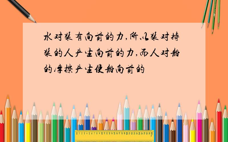 水对桨有向前的力,所以桨对持桨的人产生向前的力,而人对船的摩擦产生使船向前的