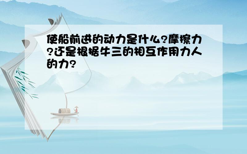 使船前进的动力是什么?摩擦力?还是根据牛三的相互作用力人的力?