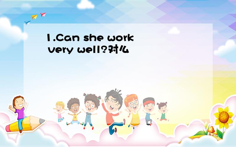 1.Can she work very well?对么