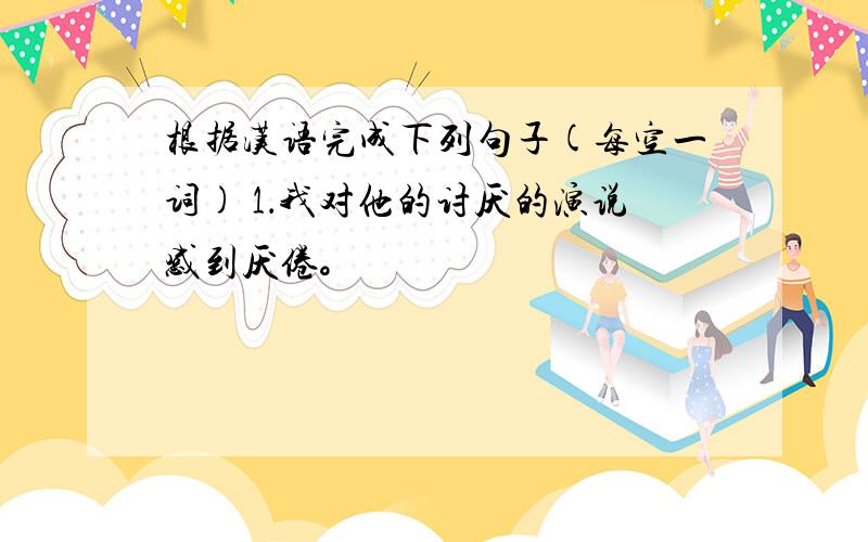 根据汉语完成下列句子(每空一词) 1．我对他的讨厌的演说感到厌倦。