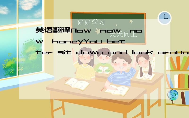 英语翻译Now,now,now,honeyYou better sit down and look aroundCaus