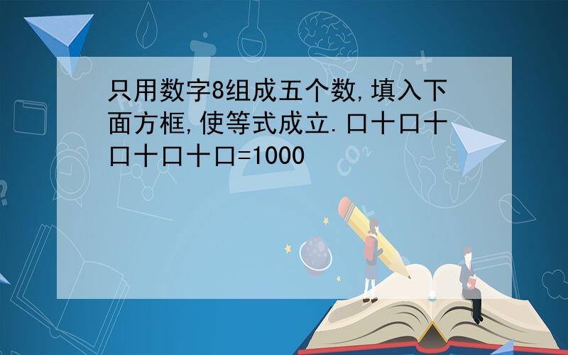 只用数字8组成五个数,填入下面方框,使等式成立.口十口十口十口十口=1000