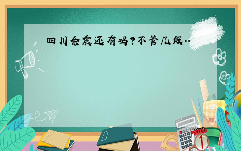 四川余震还有吗?不管几级..