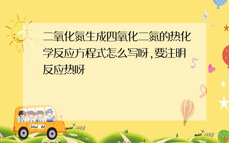 二氧化氮生成四氧化二氮的热化学反应方程式怎么写呀,要注明反应热呀