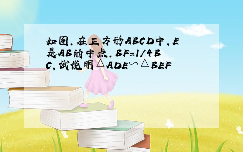 如图,在正方形ABCD中,E是AB的中点,BF=1/4BC,试说明△ADE∽△BEF