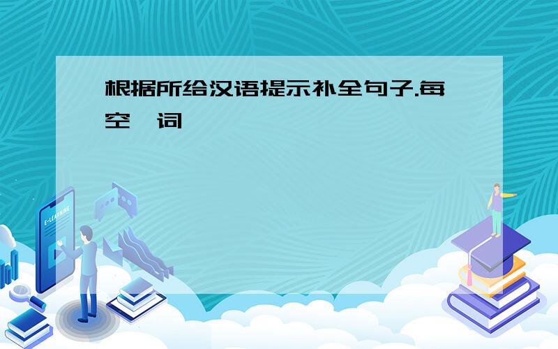 根据所给汉语提示补全句子.每空一词