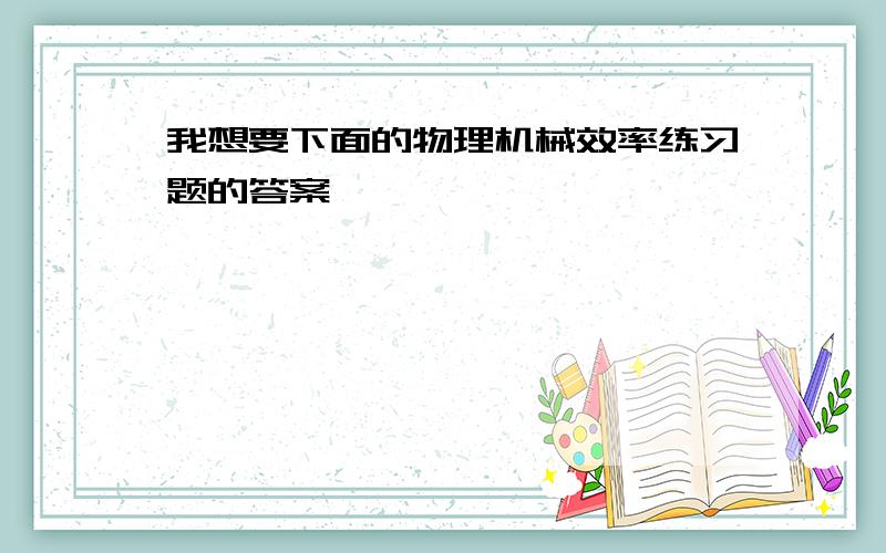 我想要下面的物理机械效率练习题的答案