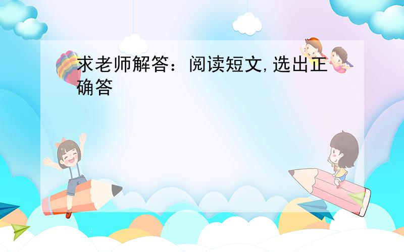 求老师解答：阅读短文,选出正确答