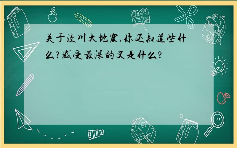 关于汶川大地震,你还知道些什么?感受最深的又是什么?