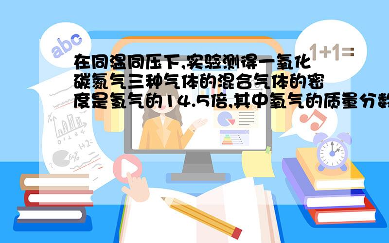 在同温同压下,实验测得一氧化碳氮气三种气体的混合气体的密度是氢气的14.5倍,其中氧气的质量分数为多少