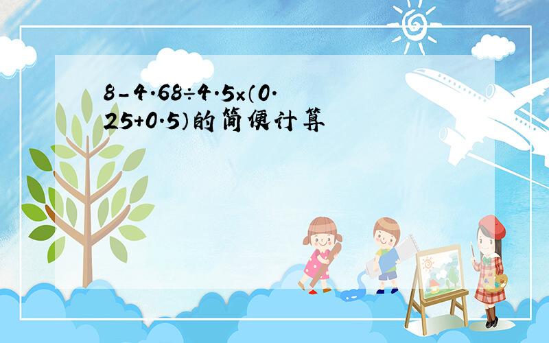 8-4.68÷4.5×（0.25+0.5）的简便计算