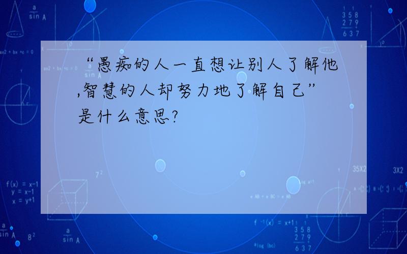 “愚痴的人一直想让别人了解他,智慧的人却努力地了解自己”是什么意思?