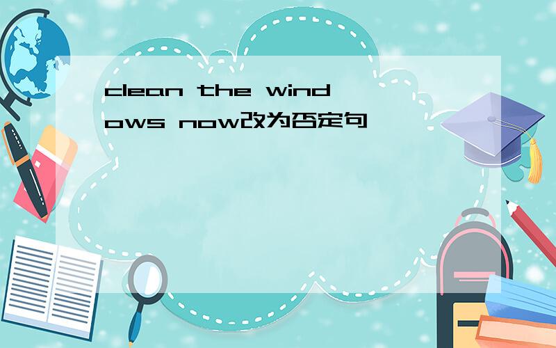 clean the windows now改为否定句