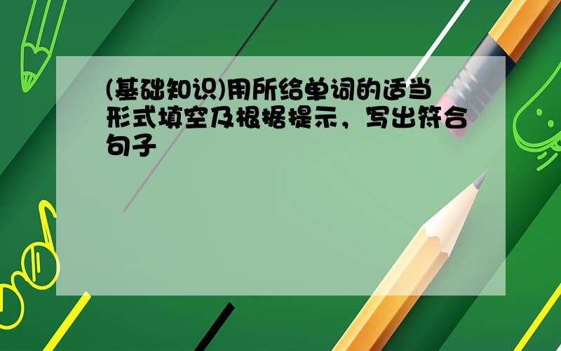 (基础知识)用所给单词的适当形式填空及根据提示，写出符合句子