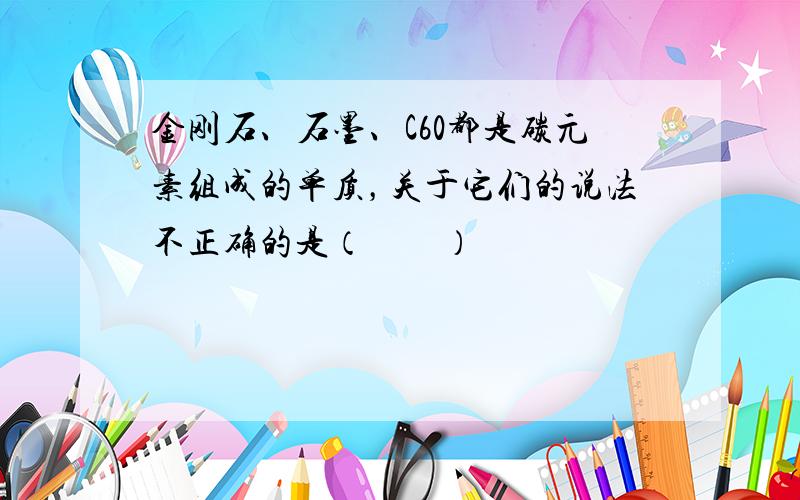 金刚石、石墨、C60都是碳元素组成的单质，关于它们的说法不正确的是（　　）