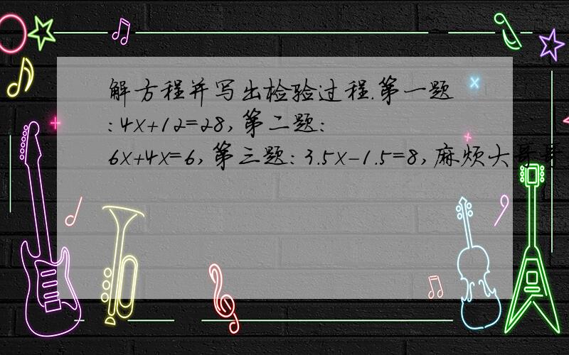 解方程并写出检验过程.第一题：4x+12=28,第二题：6x+4x=6,第三题：3.5x－1.5=8,麻烦大哥哥姐姐们帮