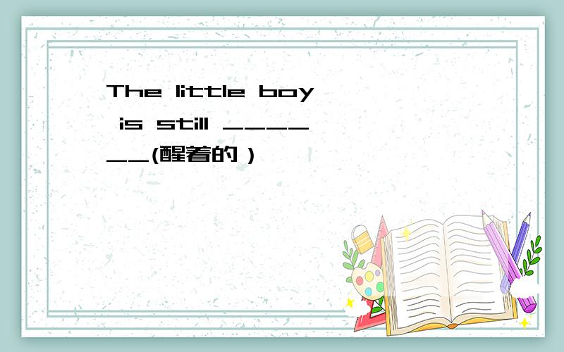 The little boy is still ______(醒着的）