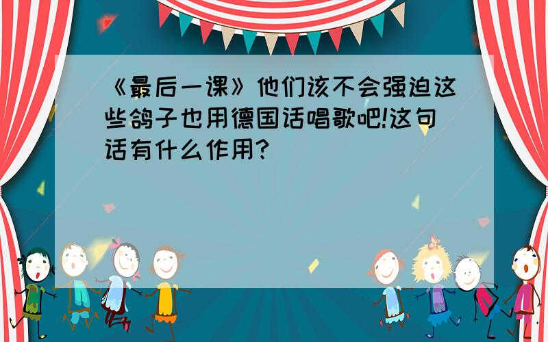 《最后一课》他们该不会强迫这些鸽子也用德国话唱歌吧!这句话有什么作用?