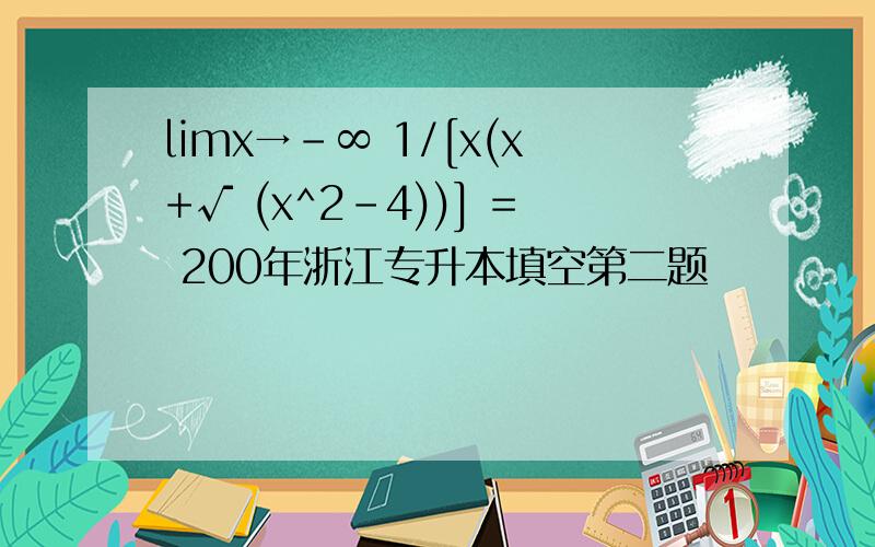 limx→-∞ 1/[x(x+√ (x^2-4))] = 200年浙江专升本填空第二题